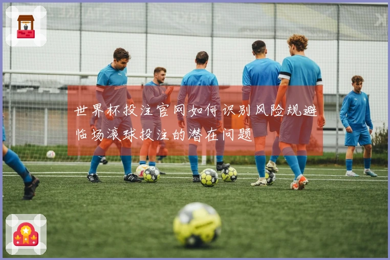 世界杯投注官网如何识别风险规避临场滚球投注的潜在问题
