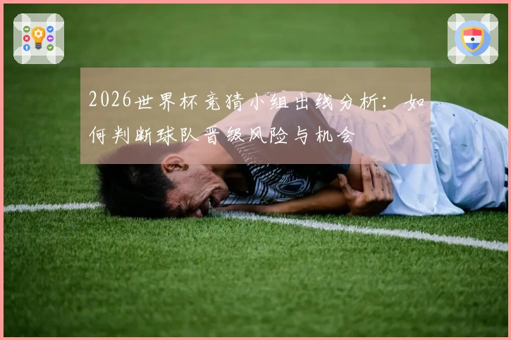2026世界杯竞猜小组出线分析：如何判断球队晋级风险与机会