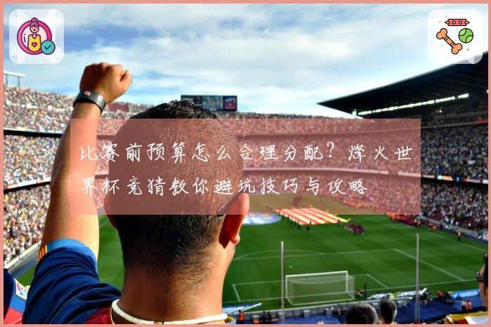 比赛前预算怎么合理分配？烽火世界杯竞猜教你避坑技巧与攻略