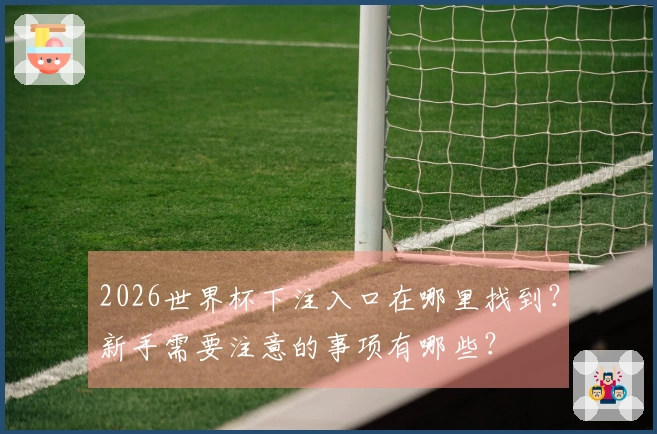 2026世界杯下注入口在哪里找到？新手需要注意的事项有哪些？