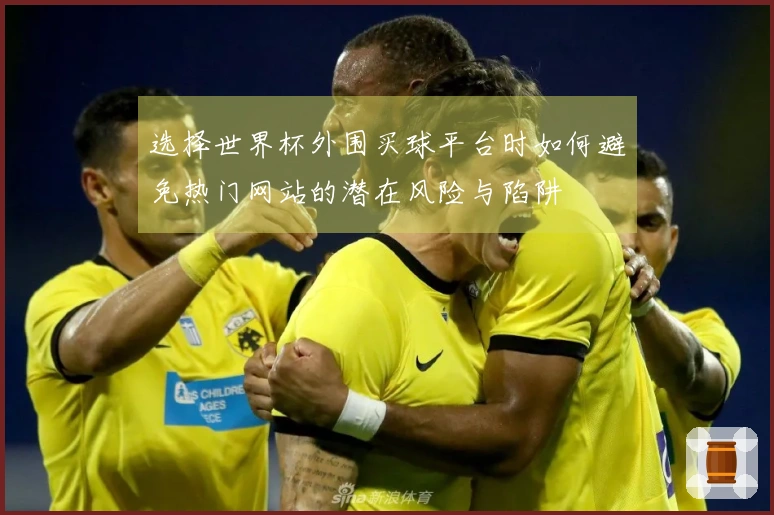 选择世界杯外围买球平台时如何避免热门网站的潜在风险与陷阱