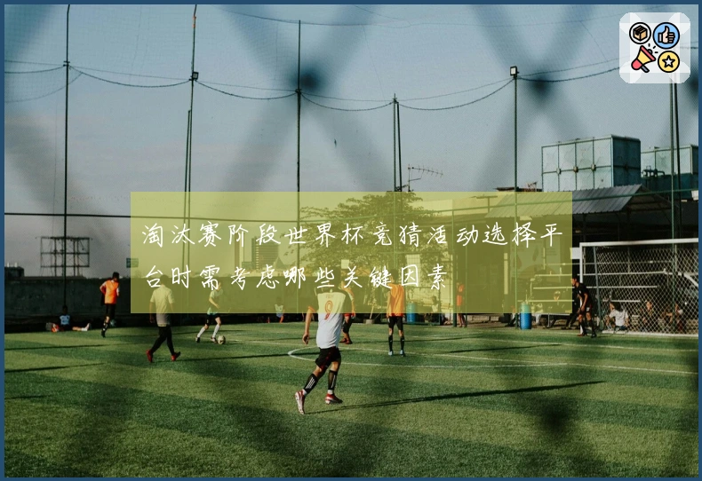 淘汰赛阶段世界杯竞猜活动选择平台时需考虑哪些关键因素