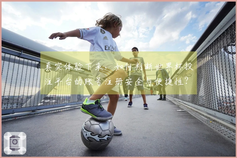 真实体验下来，如何判断世界杯投注平台的账号注册安全与便捷性？