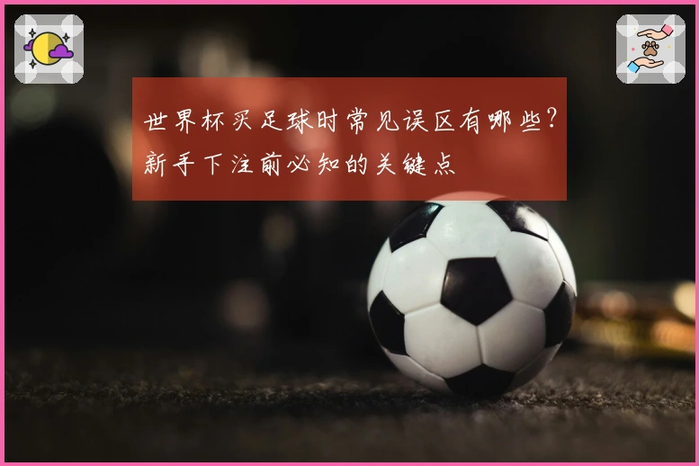 世界杯买足球时常见误区有哪些？新手下注前必知的关键点