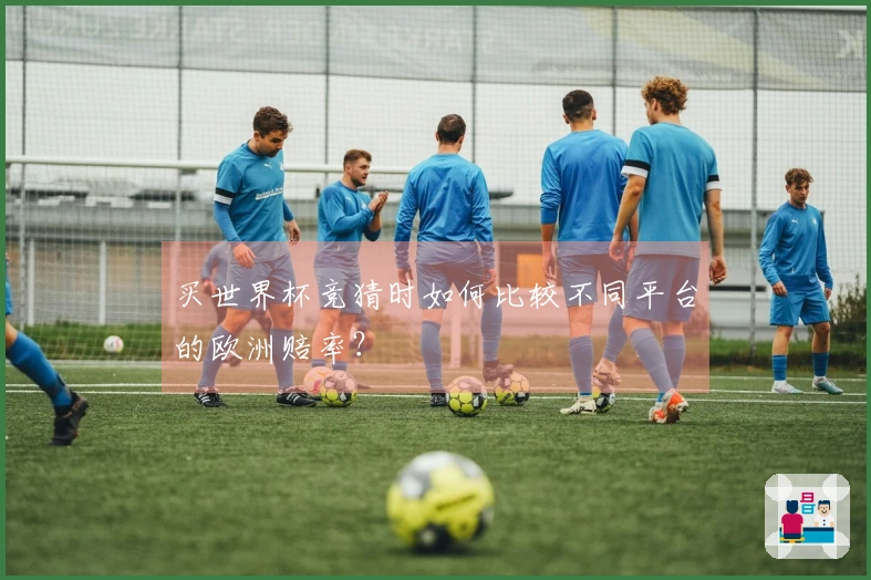 买世界杯竞猜时如何比较不同平台的欧洲赔率？