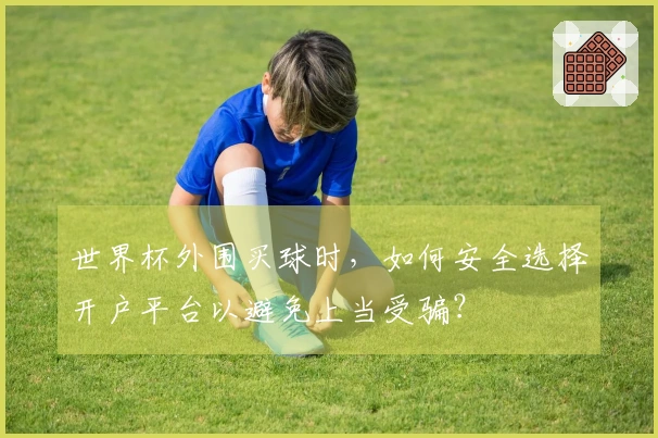 世界杯外围买球时，如何安全选择开户平台以避免上当受骗？