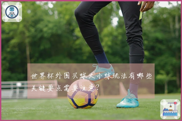 世界杯外围买球大小球玩法有哪些关键要点需要注意?