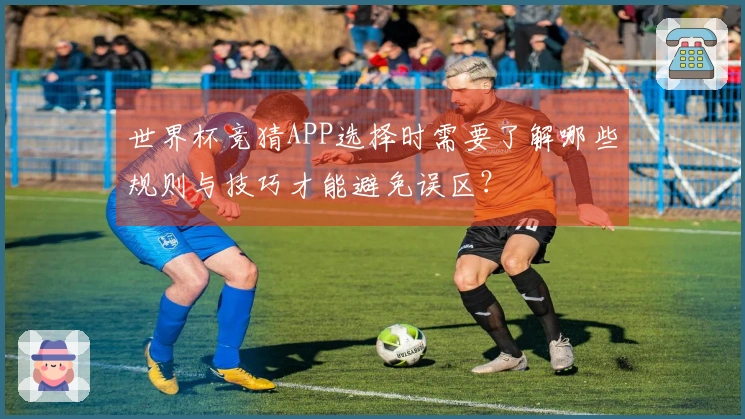 世界杯竞猜APP选择时需要了解哪些规则与技巧才能避免误区？