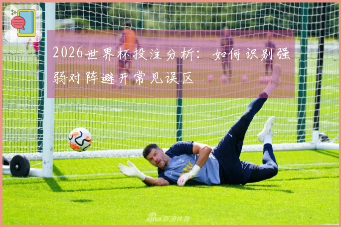 2026世界杯投注分析：如何识别强弱对阵避开常见误区
