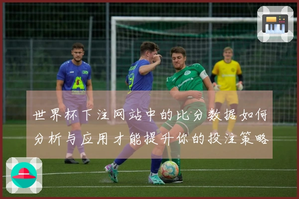 世界杯下注网站中的比分数据如何分析与应用才能提升你的投注策略