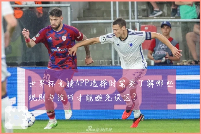 世界杯竞猜APP选择时需要了解哪些规则与技巧才能避免误区？