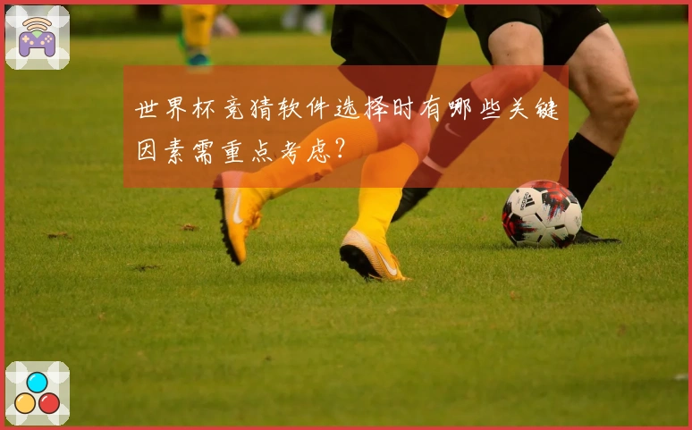 世界杯竞猜软件选择时有哪些关键因素需重点考虑？