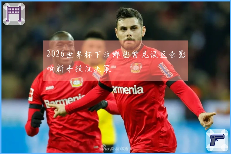 2026世界杯下注哪些常见误区会影响新手投注决策