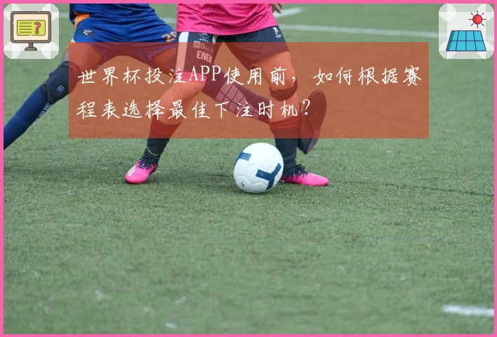 世界杯投注APP使用前，如何根据赛程表选择最佳下注时机？