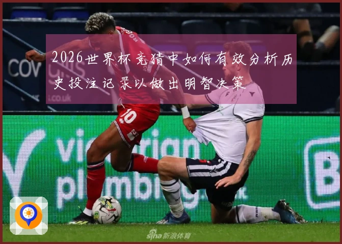 2026世界杯竞猜中如何有效分析历史投注记录以做出明智决策