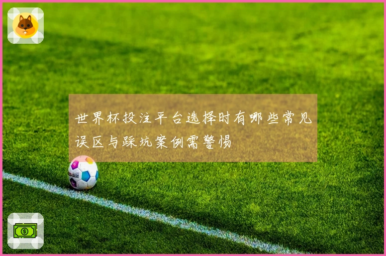世界杯投注平台选择时有哪些常见误区与踩坑案例需警惕