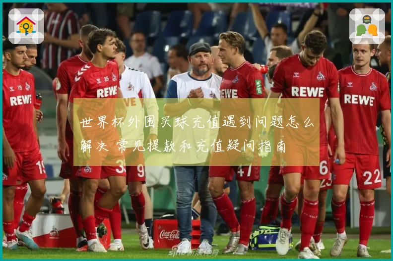 世界杯外围买球充值遇到问题怎么解决 常见提款和充值疑问指南