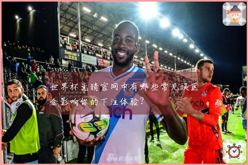 世界杯竞猜官网中有哪些常见误区会影响你的下注体验？
