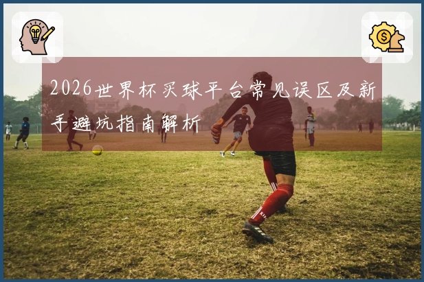 2026世界杯买球平台常见误区及新手避坑指南解析