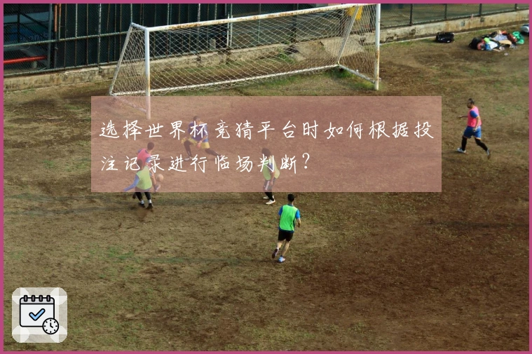 选择世界杯竞猜平台时如何根据投注记录进行临场判断？