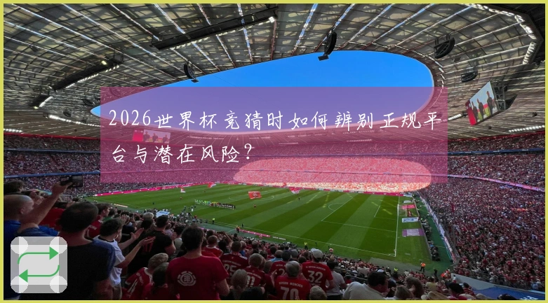 2026世界杯竞猜时如何辨别正规平台与潜在风险?