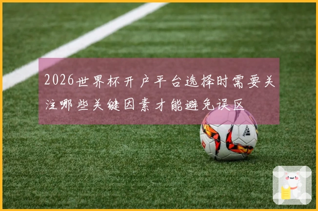 2026世界杯开户平台选择时需要关注哪些关键因素才能避免误区