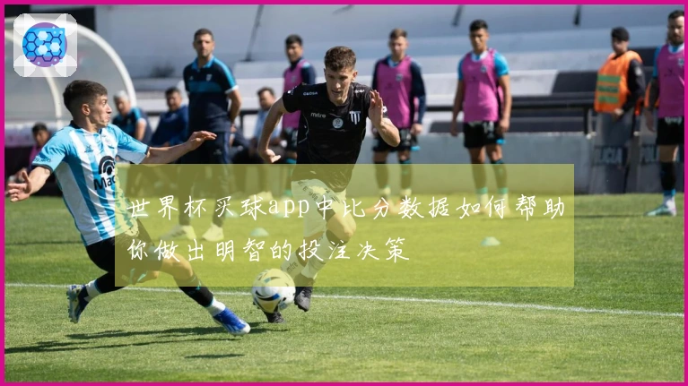世界杯买球app中比分数据如何帮助你做出明智的投注决策