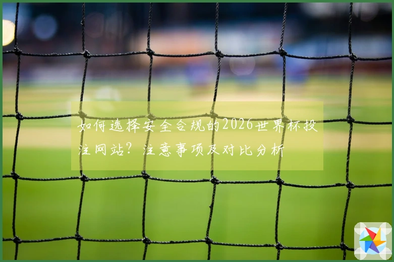 如何选择安全合规的2026世界杯投注网站？注意事项及对比分析