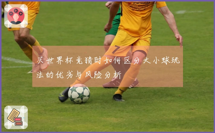 买世界杯竞猜时如何区分大小球玩法的优劣与风险分析