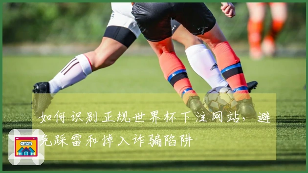 如何识别正规世界杯下注网站，避免踩雷和掉入诈骗陷阱