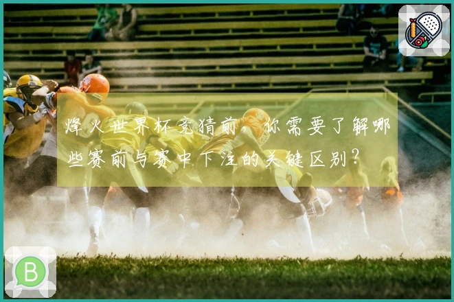 烽火世界杯竞猜前，你需要了解哪些赛前与赛中下注的关键区别？