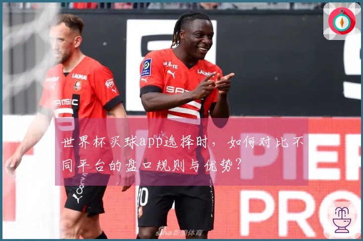 世界杯买球app选择时，如何对比不同平台的盘口规则与优势？