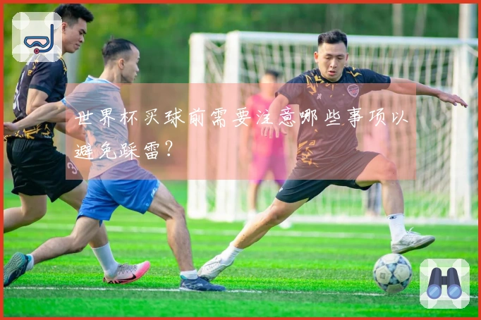 世界杯买球前需要注意哪些事项以避免踩雷?
