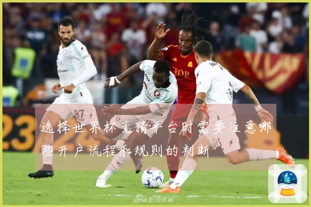 选择世界杯竞猜平台时需要注意哪些开户流程和规则的判断