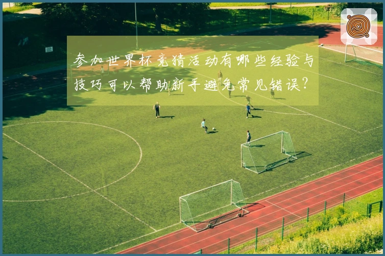 参加世界杯竞猜活动有哪些经验与技巧可以帮助新手避免常见错误？