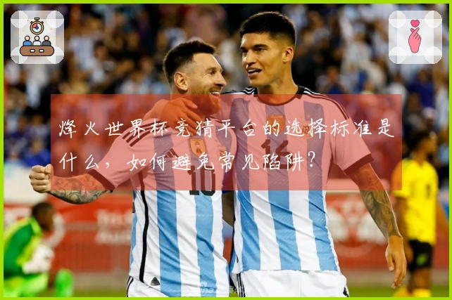 烽火世界杯竞猜平台的选择标准是什么，如何避免常见陷阱？