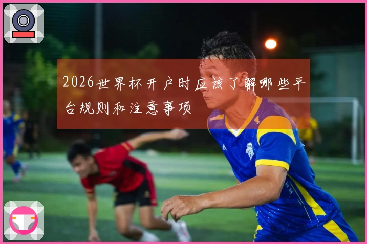 2026世界杯开户时应该了解哪些平台规则和注意事项