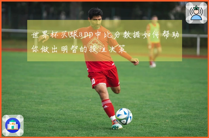 世界杯买球app中比分数据如何帮助你做出明智的投注决策