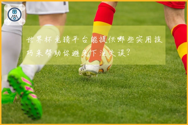 世界杯竞猜平台能提供哪些实用技巧来帮助你避免下注失误？