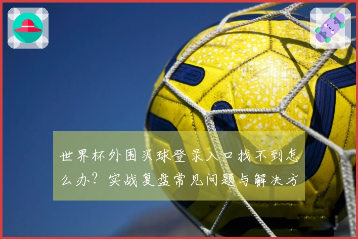 世界杯外围买球登录入口找不到怎么办？实战复盘常见问题与解决方法