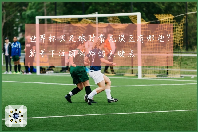 世界杯买足球时常见误区有哪些？新手下注前必知的关键点