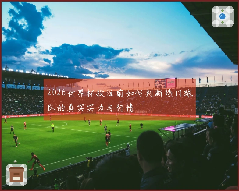 2026世界杯投注前如何判断热门球队的真实实力与行情