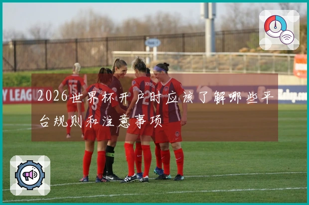 2026世界杯开户时应该了解哪些平台规则和注意事项