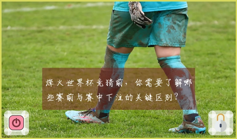 烽火世界杯竞猜前，你需要了解哪些赛前与赛中下注的关键区别？