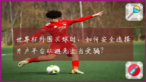 世界杯外围买球时，如何安全选择开户平台以避免上当受骗？
