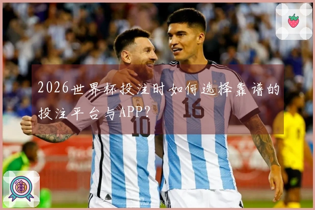 2026世界杯投注时如何选择靠谱的投注平台与APP？