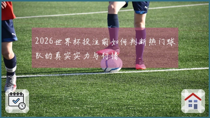 2026世界杯投注前如何判断热门球队的真实实力与行情