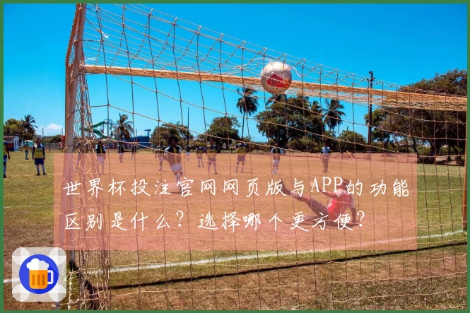 世界杯投注官网网页版与APP的功能区别是什么？选择哪个更方便？