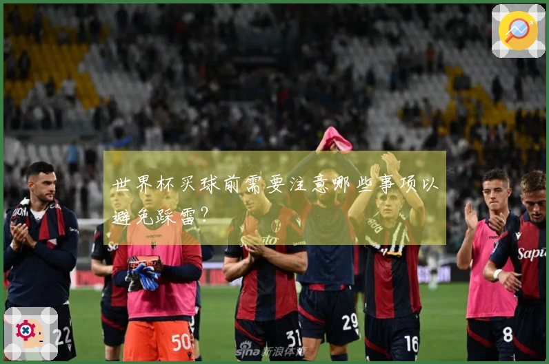 世界杯买球前需要注意哪些事项以避免踩雷？