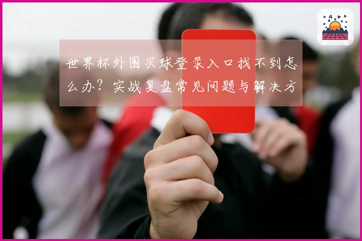 世界杯外围买球登录入口找不到怎么办？实战复盘常见问题与解决方法